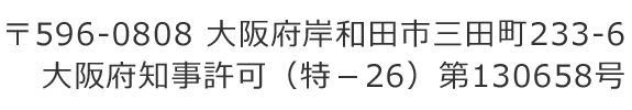 〒596-0808 大阪府岸和田市三田町233-6 大阪府知事許可（特-26）第130658号
